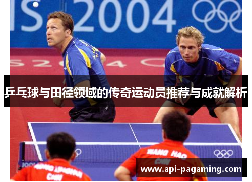 乒乓球与田径领域的传奇运动员推荐与成就解析