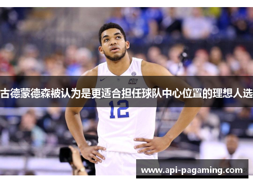 古德蒙德森被认为是更适合担任球队中心位置的理想人选