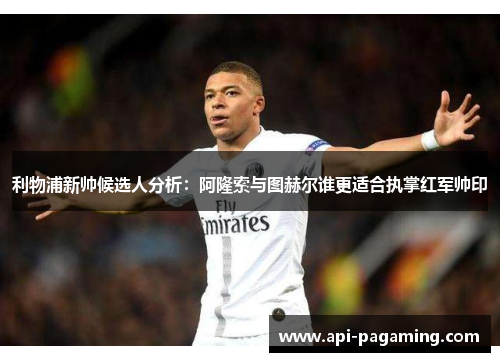 利物浦新帅候选人分析：阿隆索与图赫尔谁更适合执掌红军帅印