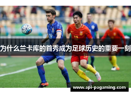 为什么兰卡库的首秀成为足球历史的重要一刻
