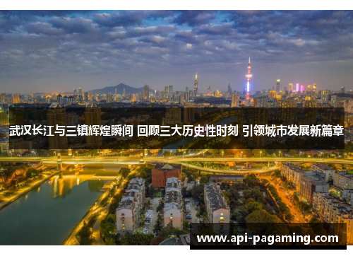 武汉长江与三镇辉煌瞬间 回顾三大历史性时刻 引领城市发展新篇章