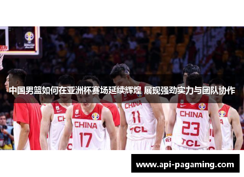 中国男篮如何在亚洲杯赛场延续辉煌 展现强劲实力与团队协作
