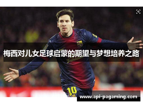 梅西对儿女足球启蒙的期望与梦想培养之路