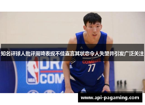 知名评球人批评周琦表现不佳直言其状态令人失望并引发广泛关注