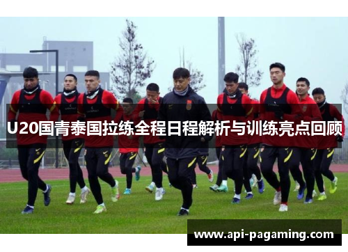 U20国青泰国拉练全程日程解析与训练亮点回顾