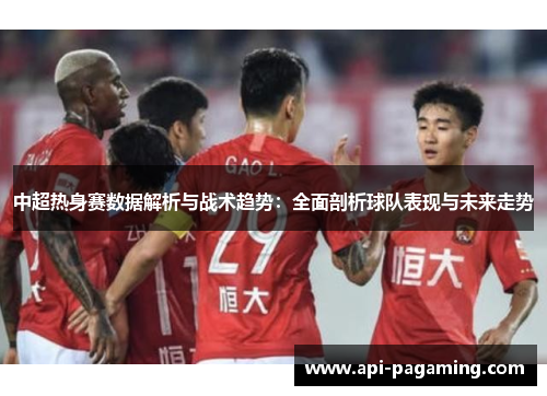 中超热身赛数据解析与战术趋势：全面剖析球队表现与未来走势