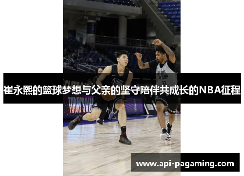 崔永熙的篮球梦想与父亲的坚守陪伴共成长的NBA征程