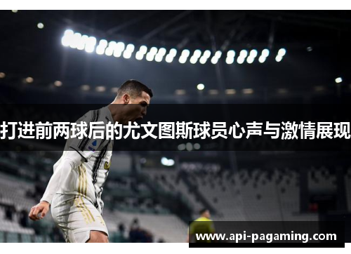 打进前两球后的尤文图斯球员心声与激情展现