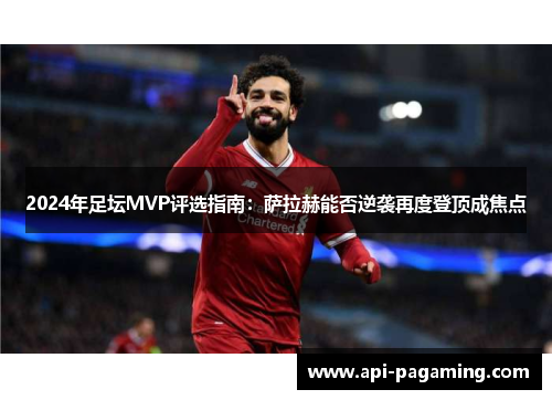 2024年足坛MVP评选指南：萨拉赫能否逆袭再度登顶成焦点