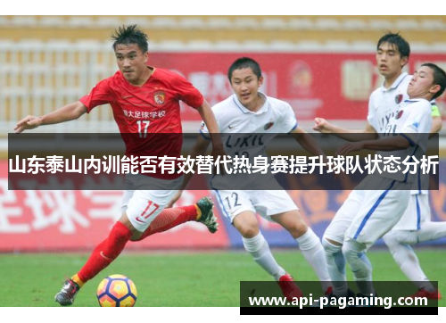 山东泰山内训能否有效替代热身赛提升球队状态分析