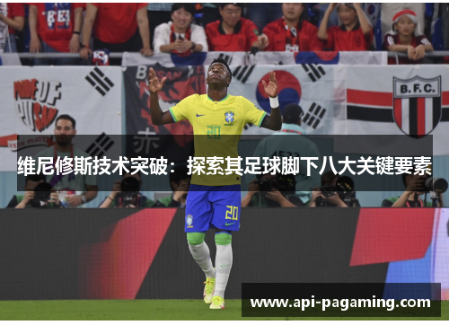 维尼修斯技术突破：探索其足球脚下八大关键要素