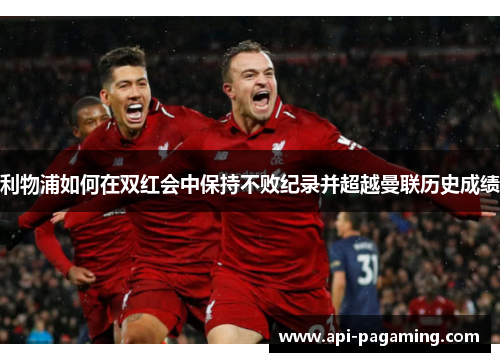利物浦如何在双红会中保持不败纪录并超越曼联历史成绩