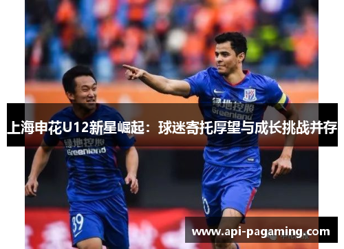 上海申花U12新星崛起：球迷寄托厚望与成长挑战并存