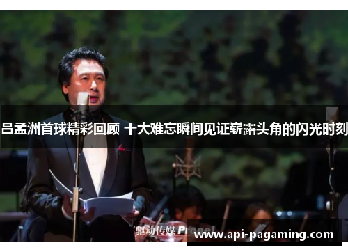 吕孟洲首球精彩回顾 十大难忘瞬间见证崭露头角的闪光时刻