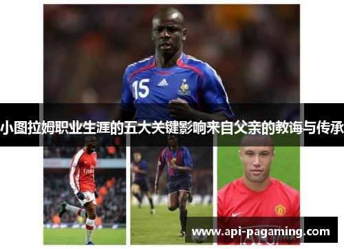 小图拉姆职业生涯的五大关键影响来自父亲的教诲与传承