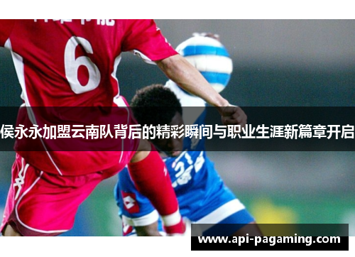 侯永永加盟云南队背后的精彩瞬间与职业生涯新篇章开启