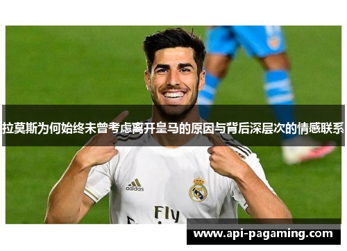 拉莫斯为何始终未曾考虑离开皇马的原因与背后深层次的情感联系