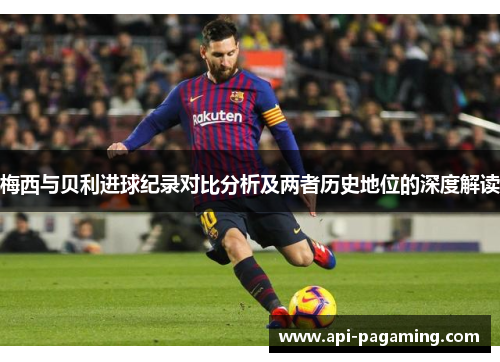 梅西与贝利进球纪录对比分析及两者历史地位的深度解读