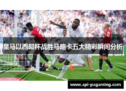皇马以西超杯战胜马略卡五大精彩瞬间分析