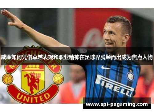 威廉如何凭借卓越表现和职业精神在足球界脱颖而出成为焦点人物