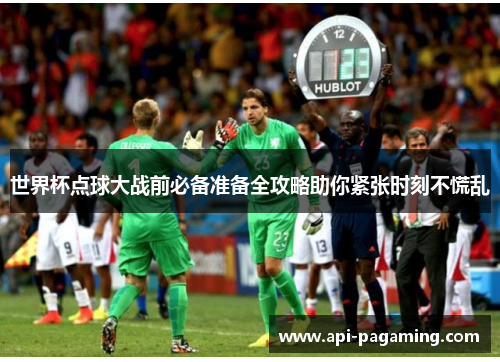 世界杯点球大战前必备准备全攻略助你紧张时刻不慌乱