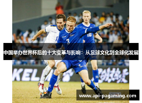 中国举办世界杯后的十大变革与影响：从足球文化到全球化发展