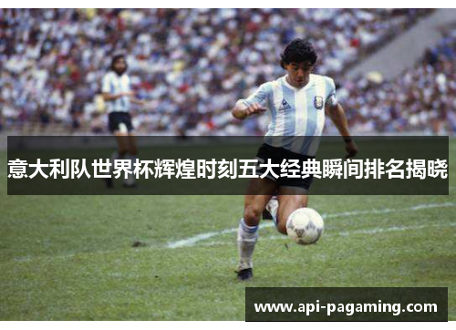 意大利队世界杯辉煌时刻五大经典瞬间排名揭晓