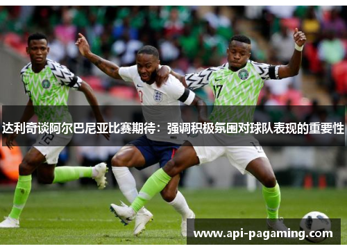 达利奇谈阿尔巴尼亚比赛期待：强调积极氛围对球队表现的重要性