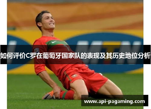 如何评价C罗在葡萄牙国家队的表现及其历史地位分析