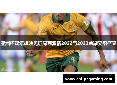 亚洲杯双年辉映见证绿茵激情2022与2023荣耀交织盛宴