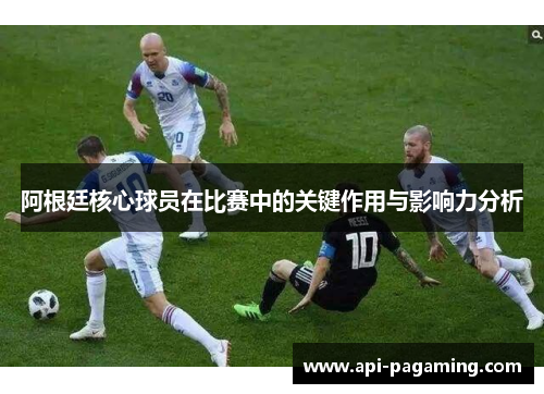 阿根廷核心球员在比赛中的关键作用与影响力分析