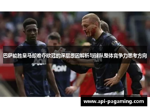 巴萨能胜皇马却难夺欧冠的深层原因解析与球队整体竞争力思考方向