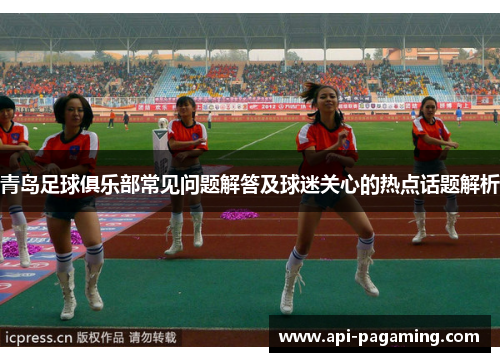 青岛足球俱乐部常见问题解答及球迷关心的热点话题解析