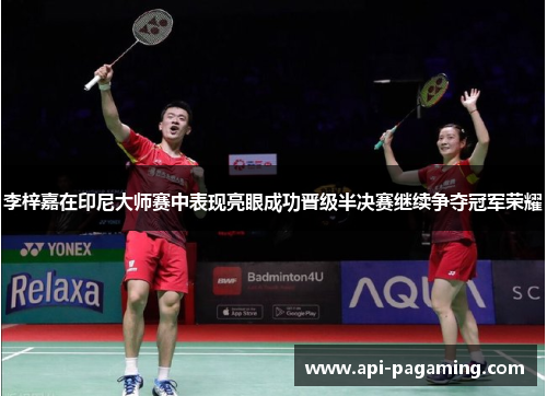 李梓嘉在印尼大师赛中表现亮眼成功晋级半决赛继续争夺冠军荣耀