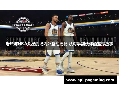 老詹与NBA众星的场内外互动揭秘 从对手到伙伴的篮球故事