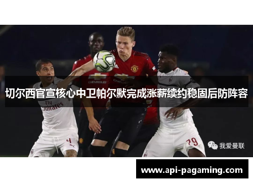 切尔西官宣核心中卫帕尔默完成涨薪续约稳固后防阵容