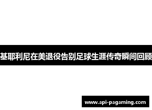 基耶利尼在美退役告别足球生涯传奇瞬间回顾