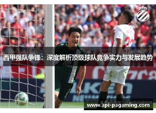 西甲强队争锋：深度解析顶级球队竞争实力与发展趋势