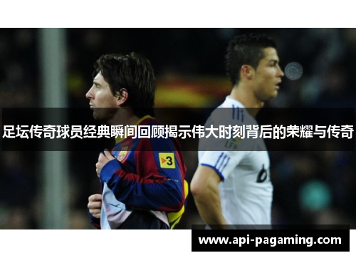 足坛传奇球员经典瞬间回顾揭示伟大时刻背后的荣耀与传奇