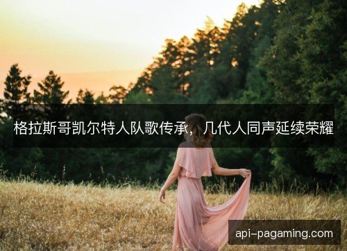格拉斯哥凯尔特人队歌传承，几代人同声延续荣耀